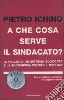 A che cosa serve il sindacato? Le follie di un sistema bloccato e la scommessa contro il declino libro di Ichino Pietro