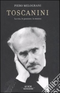 Toscanini. La vita; le passioni; la musica libro di Melograni Piero