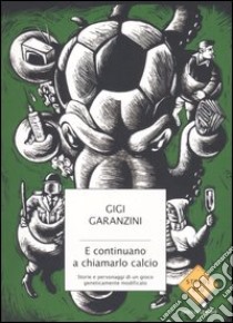 E continuano a chiamarlo calcio. Storie e personaggi di un gioco geneticamente modificato libro di Garanzini Gigi