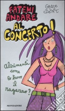 Fatemi andare al concerto! Altrimenti come lo trovo il fidanzato? libro di Dent Grace