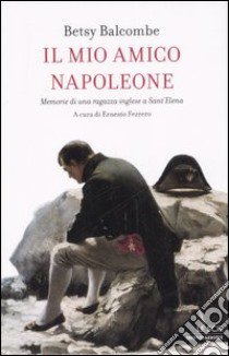 Il mio amico Napoleone. Memorie di una ragazza inglese a Sant'Elena libro di Balcombe Betsy