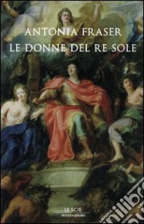 Gli amori del Re Sole. Luigi XIV e le donne libro di Fraser Antonia