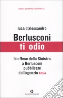 Berlusconi ti odio. Le offese della Sinistra al premier pubblicate dall'agenzia ANSA libro di D'Alessandro Luca