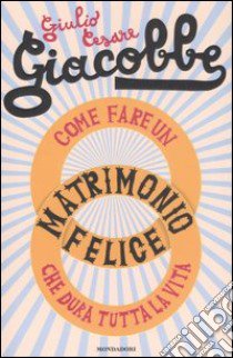 Come fare un matrimonio felice che dura tutta la vita libro di Giacobbe Giulio C.