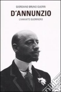 D'Annunzio. L'amante guerriero libro di Guerri Giordano B.