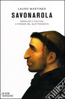 Savonarola. Moralità e politica a Firenze nel Quattrocento libro di Martines Lauro