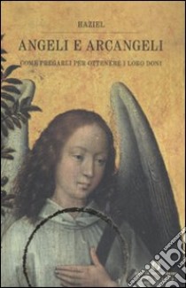 Angeli e arcangeli. Come pregarli per ottenere i loro doni libro di Haziel