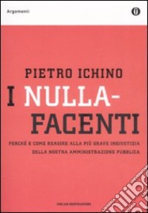 I nullafacenti. Perché e come reagire alla più grave ingiustizia della nostra amministrazione pubblica libro di Ichino Pietro