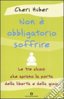 Non è obbligatorio soffrire. Le tre chiavi che aprono la porta della libertà e della gioia libro di Huber Cheri