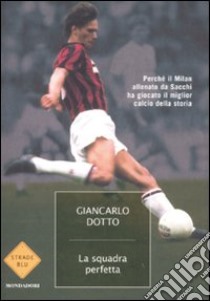 La squadra perfetta. Perché il Milan allenato da Sacchi ha giocato il miglior calcio della storia libro di Dotto Giancarlo