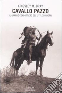 Cavallo Pazzo. Il grande condottiero di Little Bighorn libro di Bray Kingsley M.