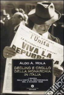 Declino e crollo della monarchia in Italia. I Savoia dall'Unità al referendum del 2 giugno 1946 libro di Mola Aldo A.