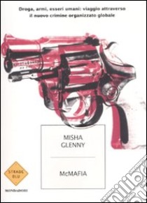 McMafia. Droga, armi, essere umani: viaggio attraverso il nuovo crimine organizzato globale libro di Glenny Misha