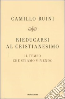 Rieducarsi al cristianesimo. Il tempo che stiamo vivendo libro di Ruini Camillo