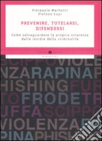 Prevenire, tutelarsi, difendersi. Come salvaguardare la propria sicurezza dalle insidie della criminalità libro di Lupi Stefano - Martucci Pierpaolo