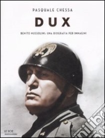 Dux. Benito Mussolini: una biografia per immagini. Ediz. illustrata libro di Chessa Pasquale