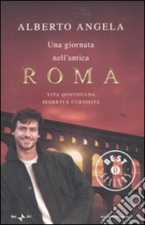 Una giornata nell'antica Roma. Vita quotidiana, segreti e curiosità libro di Angela Alberto