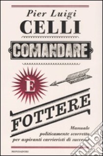 Comandare è fottere. Manuale politicamente scorretto per aspiranti carrieristi di successo libro di Celli P. Luigi