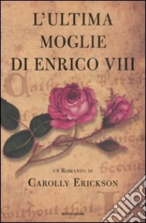 L'Ultima moglie di Enrico VIII libro di Erickson Carolly