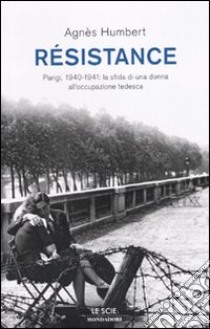 Résistance. Parigi, 1940-1941: la sfida di una donna all'occupazione tedesca libro di Humbert Agnès