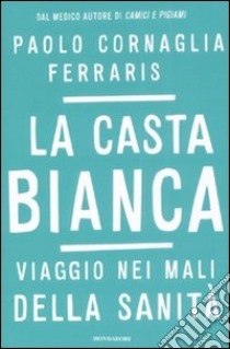 La Casta Bianca. Viaggio nei mali della sanità libro di Cornaglia Ferraris Paolo