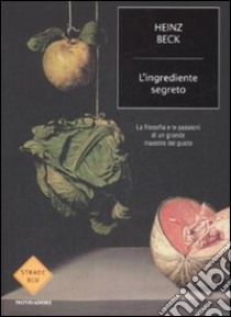 L'ingrediente segreto. La filosofia e le passioni di un grande maestro del gusto libro di Beck Heinz