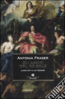 Gli amori del Re Sole. Luigi XIV e le donne libro di Fraser Antonia