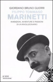 Filippo Tommaso Marinetti. Invenzioni, avventure e passioni di un rivoluzionario libro di Guerri Giordano B.