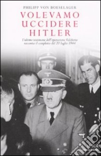 Volevamo uccidere Hitler. L'ultimo testimone dell'operazione Valchiria racconta il complotto del 20 luglio 1944 libro di Boeselager Philipp von