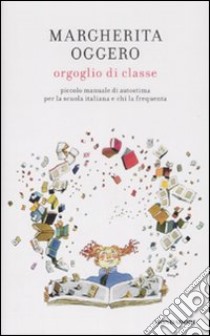 Orgoglio di classe. Piccolo manuale di autostima per la scuola italiana e chi la frequenta libro di Oggero Margherita