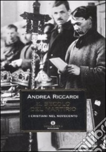 Il secolo del martirio. I cristiani nel Novecento libro di Riccardi Andrea