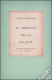 Al mercato della felicità. La forza irrinunciabile del desiderio libro di Muraro Luisa