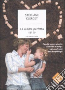 La madre perfetta sei tu. Perché non è giusto sentirsi in colpa nei confronti dei propri figli libro di Clerget Stéphane - Laufer Danièle