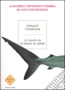 Lo squalo da 12 milioni di dollari. La bizzarra e sorprendente economia dell'arte contemporanea libro di Thompson Donald