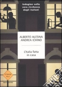 L'Italia fatta in casa. Indagine sulla vera ricchezza degli italiani libro di Alesina Alberto; Ichino Andrea