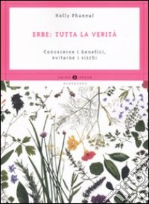 Erbe: tutta la verità. Conoscerne i benefici, evitarne i rischi libro di Phaneuf Holly