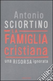 La famiglia cristiana. Una risorsa ignorata libro di Sciortino Antonio