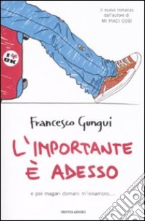 L'importante è adesso. E poi magari domani m'innamoro... libro di Gungui Francesco