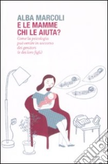 E le mamme chi le aiuta? Come la psicologia può venire in soccorso dei genitori (e dei loro figli) libro di Marcoli Alba