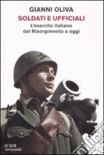 Soldati e ufficiali. L'esercito italiano dal Risorgimento a oggi libro di Oliva Gianni