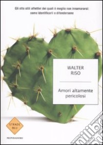 Amori altamente pericolosi. Gli otto stili affettivi dei quali è meglio non innamorarsi: come identificarli e difendersene libro di Riso Walter