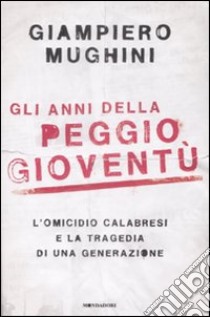 Gli anni della peggio gioventù. L'omicidio Calabresi e la tragedia di una generazione libro di Mughini Giampiero