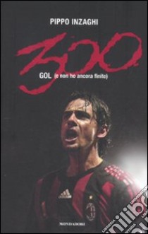 Trecento gol (e non ho ancora finito) libro di Inzaghi Filippo