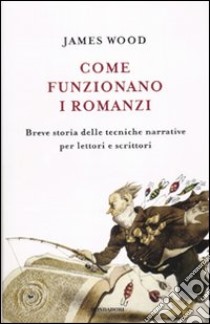 Come funzionano i romanzi. Breve storia delle tecniche narrative per lettori e scrittori libro di Wood James