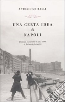 Una certa idea di Napoli. Storia e carattere di una città (e dei suoi abitanti) libro di Ghirelli Antonio