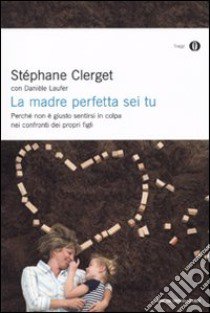 La madre perfetta sei tu. Perché non è giusto sentirsi in colpa nei confronti dei propri figli libro di Clerget Stéphane - Laufer Danièle