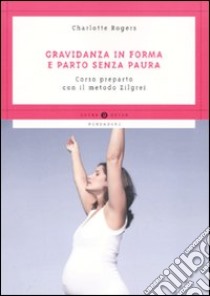 Gravidanza in forma e parto senza paura. Corso preparto con il metodo Zilgrei libro di Rogers Charlotte