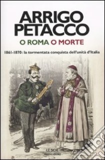 O Roma o morte. 1861-1870: la tormentata conquista dell'unità d'Italia libro di Petacco Arrigo