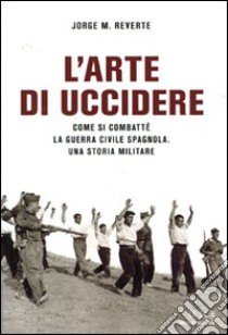 L'arte di uccidere. Come si combatté la guerra civile spagnola. Una storia militare libro di Reverte Jorge M.