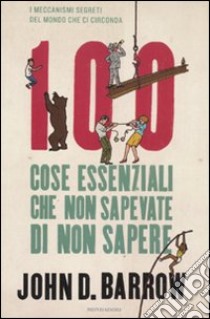 100 cose essenziali che non sapevate di non sapere. I meccanismi segreti nel mondo che ci circonda libro di Barrow John D.